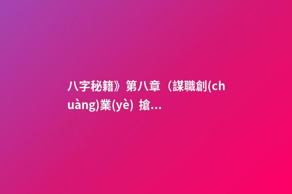 八字秘籍》第八章（謀職創(chuàng)業(yè) / 搶錢大作戰(zhàn)不可不讀）